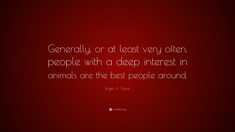 Roger A. Caras Quote: “Generally, or at least very often, people with a deep interest in animals are the best people around.”