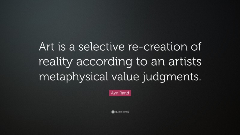 Ayn Rand Quote: “Art is a selective re-creation of reality according to an artists metaphysical value judgments.”