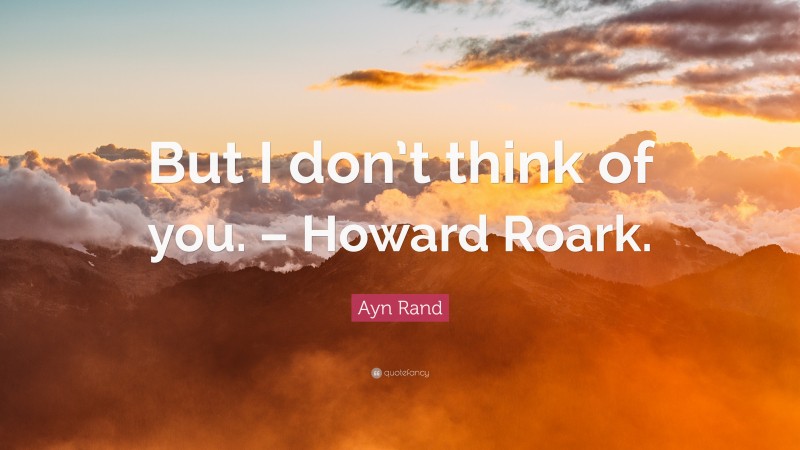 Ayn Rand Quote: “But I don’t think of you. – Howard Roark.”