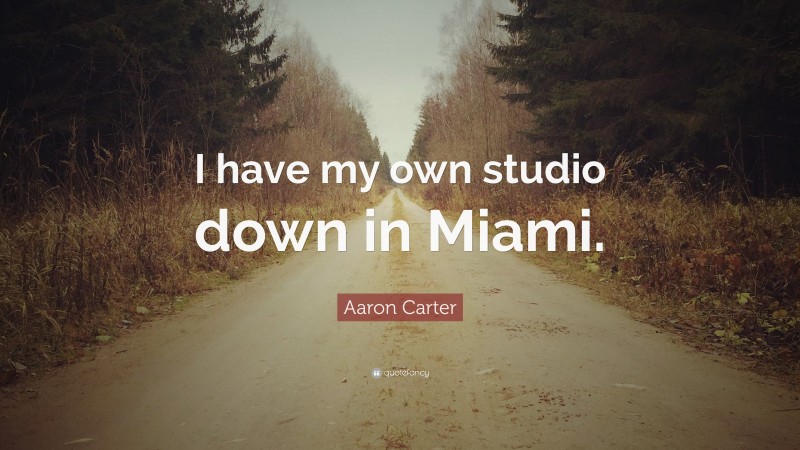 Aaron Carter Quote: “I have my own studio down in Miami.”