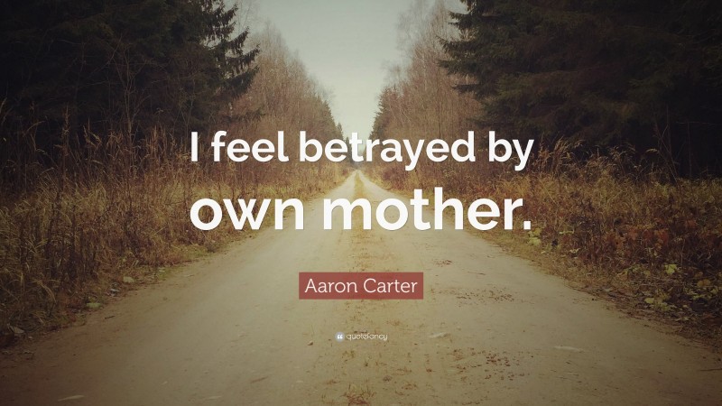 Aaron Carter Quote: “I feel betrayed by own mother.”