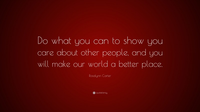 Rosalynn Carter Quote: “Do what you can to show you care about other people, and you will make our world a better place.”
