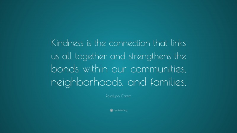 Rosalynn Carter Quote: “Kindness is the connection that links us all together and strengthens the bonds within our communities, neighborhoods, and families.”