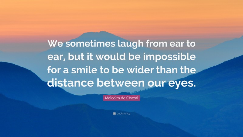 Malcolm de Chazal Quote: “We sometimes laugh from ear to ear, but it would be impossible for a smile to be wider than the distance between our eyes.”