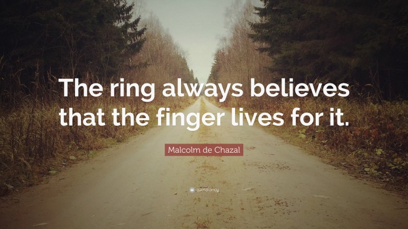 Malcolm de Chazal Quote: “The ring always believes that the finger lives for it.”
