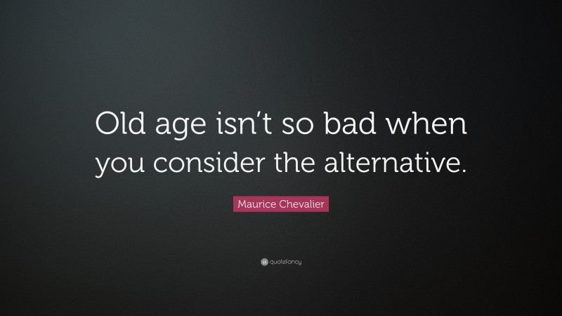 Maurice Chevalier Quote: “Old age isn’t so bad when you consider the alternative.”