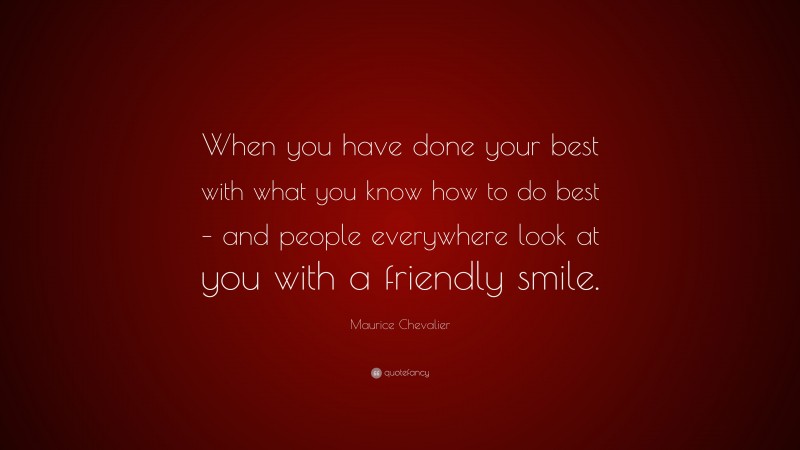 Maurice Chevalier Quote: “When you have done your best with what you know how to do best – and people everywhere look at you with a friendly smile.”