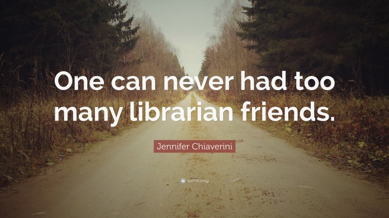 Jennifer Chiaverini Quote: “One can never had too many librarian friends.”