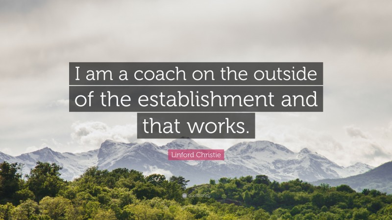 Linford Christie Quote: “I am a coach on the outside of the establishment and that works.”
