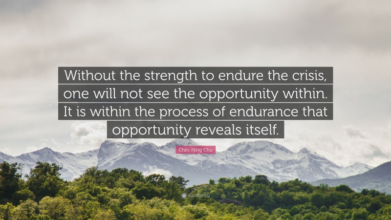 Chin-Ning Chu Quote: “Without the strength to endure the crisis, one will not see the opportunity within. It is within the process of endurance that opportunity reveals itself.”