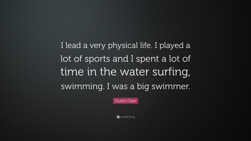 Dustin Clare Quote: “I lead a very physical life. I played a lot of sports and I spent a lot of time in the water surfing, swimming. I was a big swimmer.”