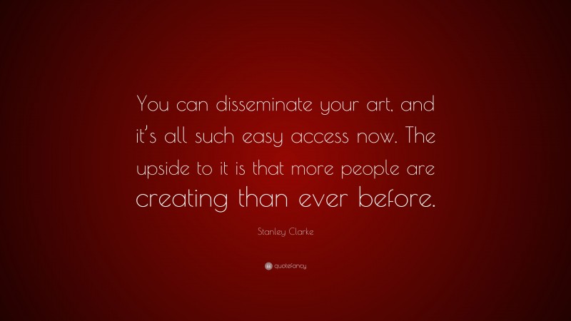 Stanley Clarke Quote: “You can disseminate your art, and it’s all such easy access now. The upside to it is that more people are creating than ever before.”