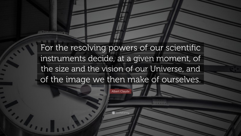 Albert Claude Quote: “For the resolving powers of our scientific instruments decide, at a given moment, of the size and the vision of our Universe, and of the image we then make of ourselves.”