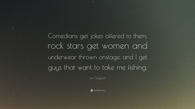 Les Claypool Quote: “Comedians get jokes offered to them, rock stars get women and underwear thrown onstage, and I get guys that want to take me fishing.”