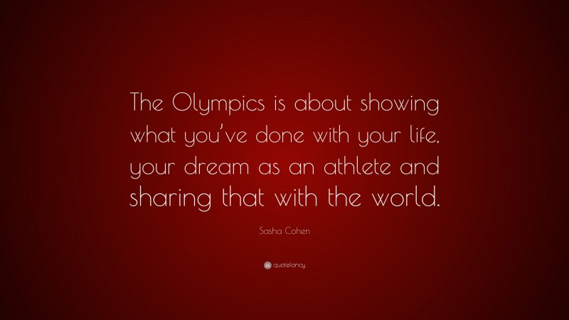 Sasha Cohen Quote: “The Olympics is about showing what you’ve done with your life, your dream as an athlete and sharing that with the world.”