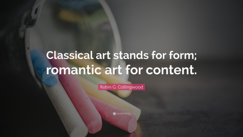 Robin G. Collingwood Quote: “Classical art stands for form; romantic art for content.”