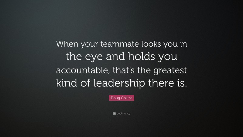 Doug Collins Quote: “When your teammate looks you in the eye and holds you accountable, that’s the greatest kind of leadership there is.”