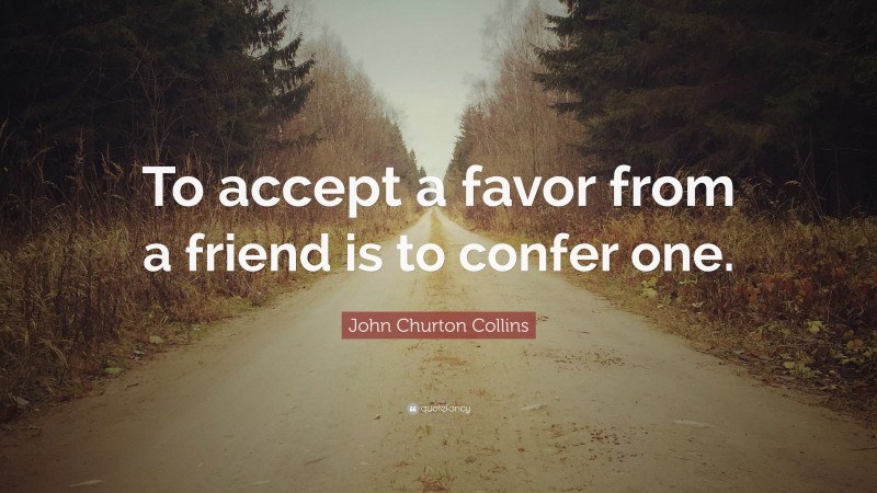 John Churton Collins Quote: “To accept a favor from a friend is to confer one.”