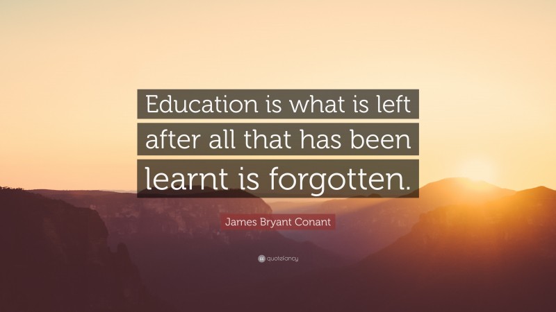 James Bryant Conant Quote: “Education is what is left after all that has been learnt is forgotten.”
