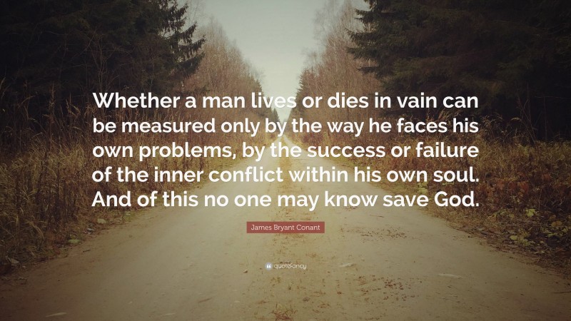 James Bryant Conant Quote: “Whether a man lives or dies in vain can be measured only by the way he faces his own problems, by the success or failure of the inner conflict within his own soul. And of this no one may know save God.”