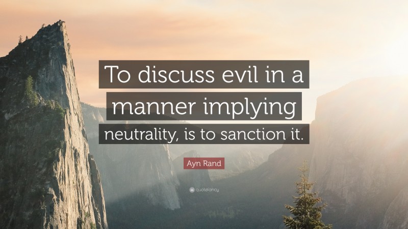 Ayn Rand Quote: “To discuss evil in a manner implying neutrality, is to sanction it.”
