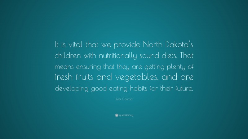 Kent Conrad Quote: “It is vital that we provide North Dakota’s children with nutritionally sound diets. That means ensuring that they are getting plenty of fresh fruits and vegetables, and are developing good eating habits for their future.”