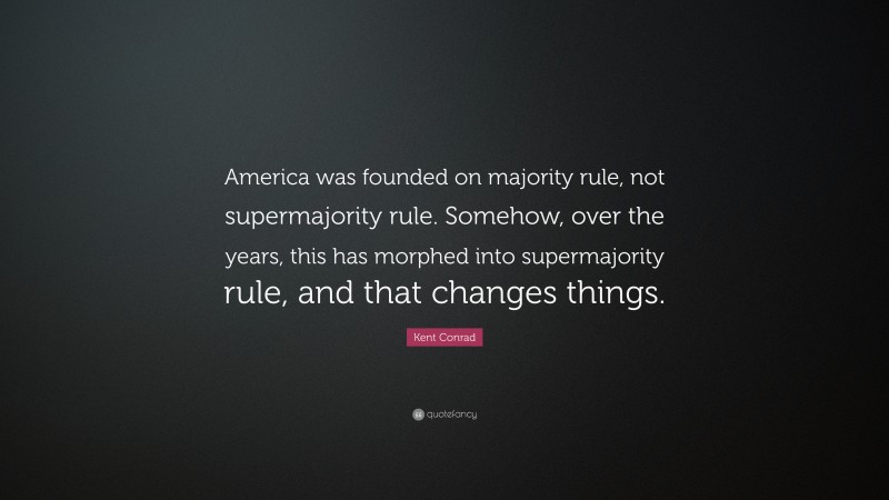 Kent Conrad Quote: “America was founded on majority rule, not supermajority rule. Somehow, over the years, this has morphed into supermajority rule, and that changes things.”