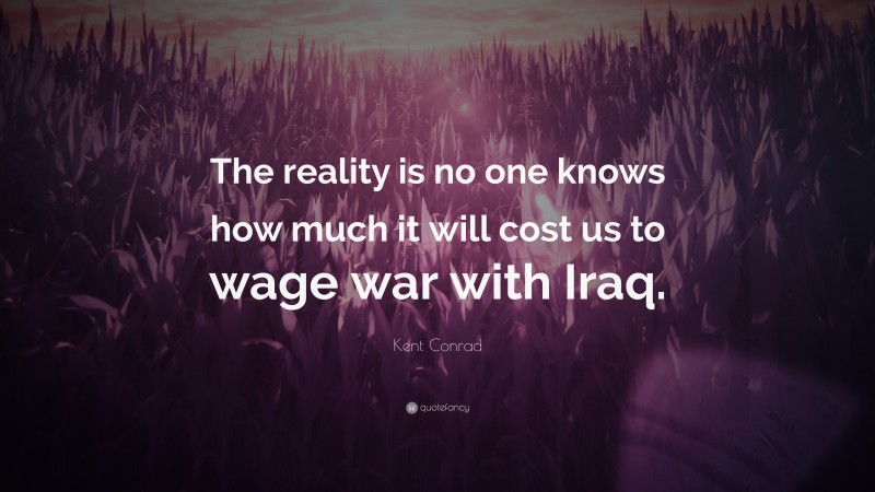 Kent Conrad Quote: “The reality is no one knows how much it will cost us to wage war with Iraq.”
