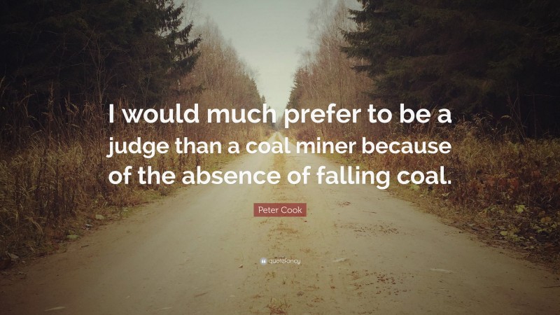 Peter Cook Quote: “I would much prefer to be a judge than a coal miner because of the absence of falling coal.”