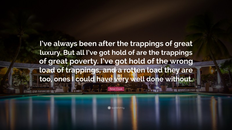 Peter Cook Quote: “I’ve always been after the trappings of great luxury. But all I’ve got hold of are the trappings of great poverty. I’ve got hold of the wrong load of trappings, and a rotten load they are too, ones I could have very well done without.”