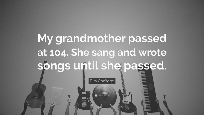 Rita Coolidge Quote: “My grandmother passed at 104. She sang and wrote songs until she passed.”