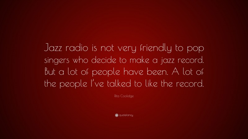 Rita Coolidge Quote: “Jazz radio is not very friendly to pop singers who decide to make a jazz record. But a lot of people have been. A lot of the people I’ve talked to like the record.”