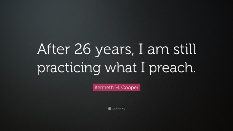 Kenneth H. Cooper Quote: “After 26 years, I am still practicing what I preach.”