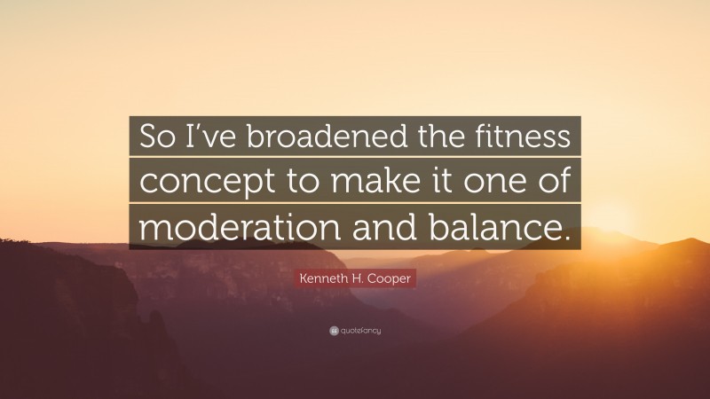 Kenneth H. Cooper Quote: “So I’ve broadened the fitness concept to make it one of moderation and balance.”