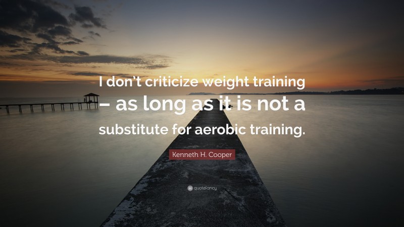 Kenneth H. Cooper Quote: “I don’t criticize weight training – as long as it is not a substitute for aerobic training.”