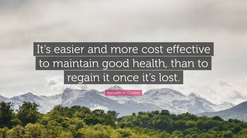 Kenneth H. Cooper Quote: “It’s easier and more cost effective to maintain good health, than to regain it once it’s lost.”