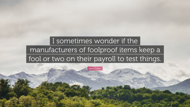 Alan Coren Quote: “I sometimes wonder if the manufacturers of foolproof items keep a fool or two on their payroll to test things.”