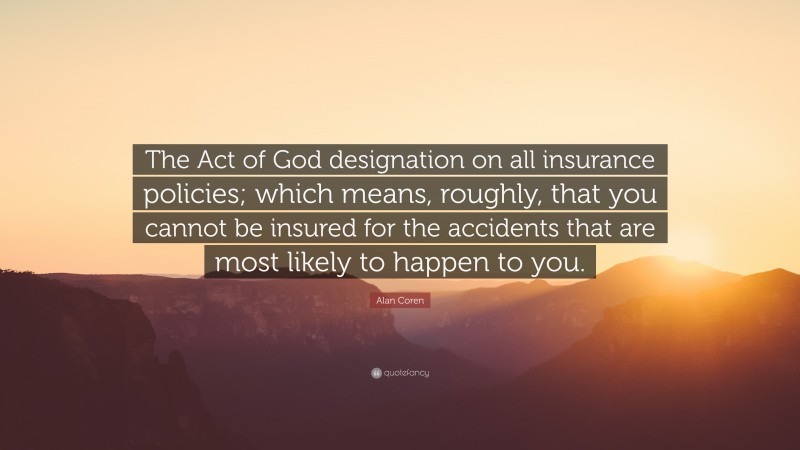 Alan Coren Quote: “The Act of God designation on all insurance policies; which means, roughly, that you cannot be insured for the accidents that are most likely to happen to you.”