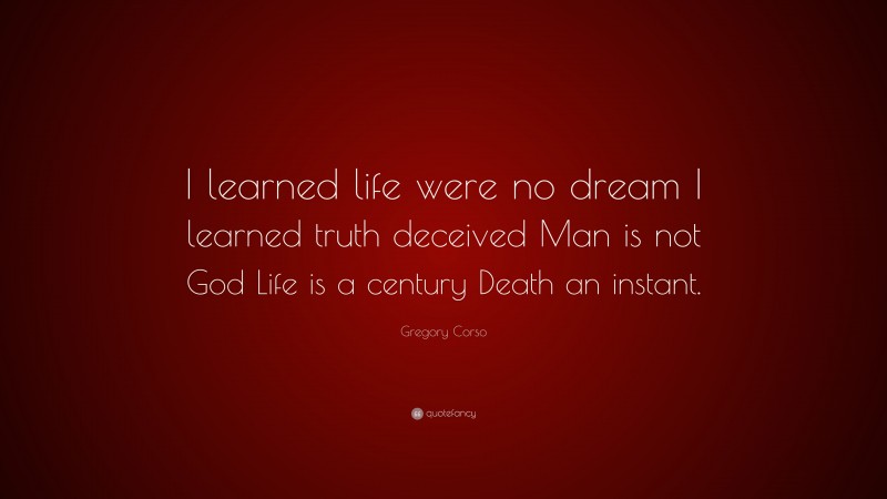 Gregory Corso Quote: “I learned life were no dream I learned truth deceived Man is not God Life is a century Death an instant.”