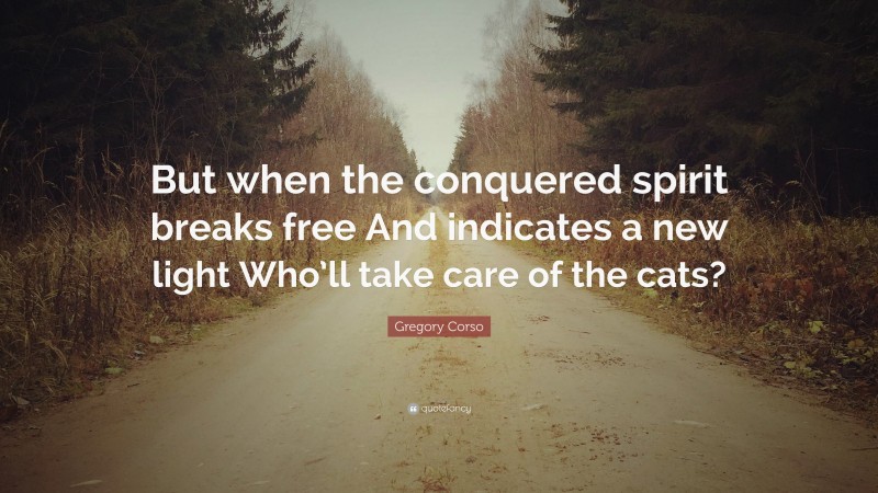 Gregory Corso Quote: “But when the conquered spirit breaks free And indicates a new light Who’ll take care of the cats?”