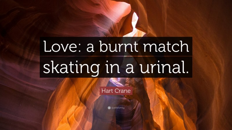Hart Crane Quote: “Love: a burnt match skating in a urinal.”