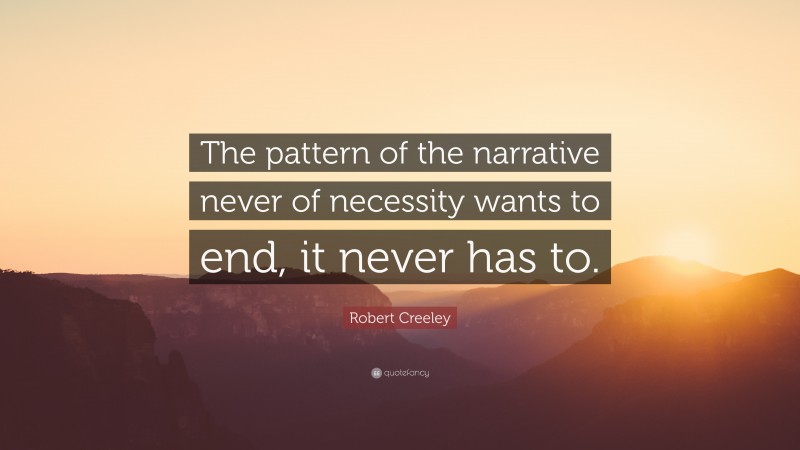 Robert Creeley Quote: “The pattern of the narrative never of necessity wants to end, it never has to.”