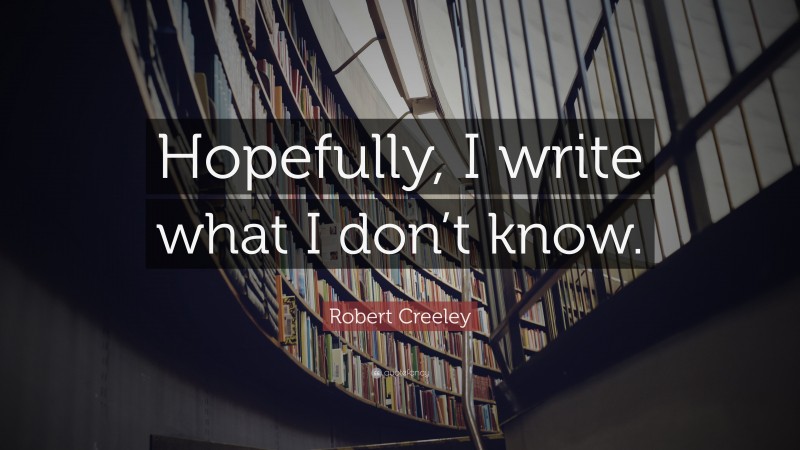 Robert Creeley Quote: “Hopefully, I write what I don’t know.”