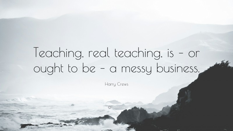 Harry Crews Quote: “Teaching, real teaching, is – or ought to be – a messy business.”