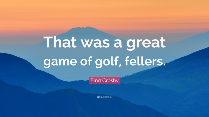 Bing Crosby Quote: “That was a great game of golf, fellers.”