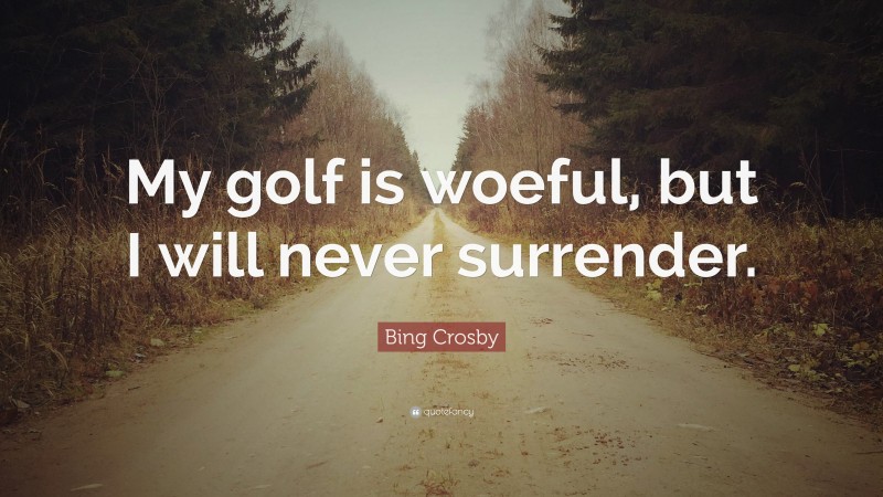 Bing Crosby Quote: “My golf is woeful, but I will never surrender.”