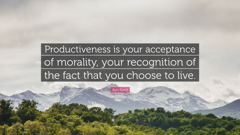 Ayn Rand Quote: “Productiveness is your acceptance of morality, your recognition of the fact that you choose to live.”