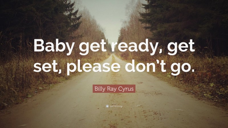 Billy Ray Cyrus Quote: “Baby get ready, get set, please don’t go.”