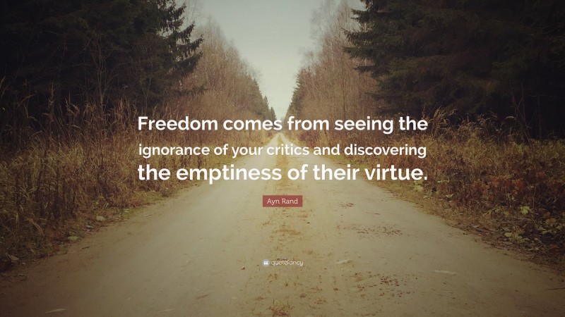 Ayn Rand Quote: “Freedom comes from seeing the ignorance of your critics and discovering the emptiness of their virtue.”