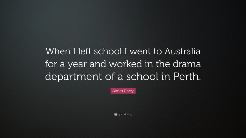 James D'arcy Quote: “When I left school I went to Australia for a year and worked in the drama department of a school in Perth.”